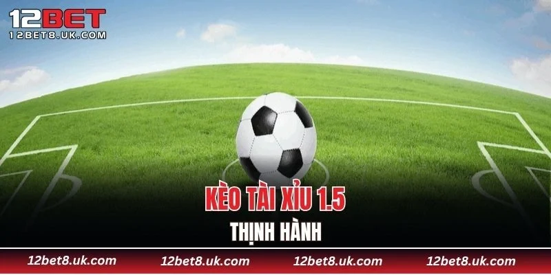 Kèo tài xỉu 1.5 thịnh hành